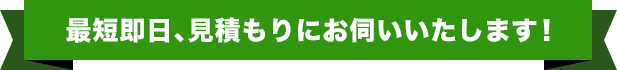 最短即⽇、⾒積もりにお伺いいたします！
