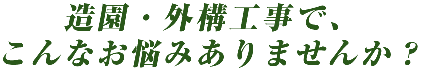 造園・外構工事で、こんなお悩みありませんか？